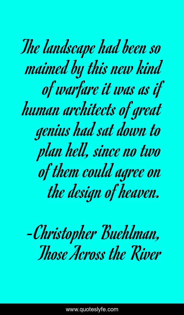 The landscape had been so maimed by this new kind of warfare it was as if human architects of great genius had sat down to plan hell, since no two of them could agree on the design of heaven.