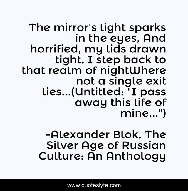 The mirror's light sparks in the eyes, And horrified, my lids drawn tight, I step back to that realm of nightWhere not a single exit lies...(Untitled: 