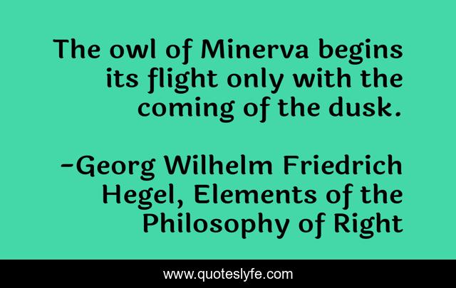 The owl of Minerva begins its flight only with the coming of the dusk.