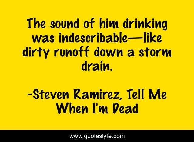 The sound of him drinking was indescribable—like dirty runoff down a storm drain.