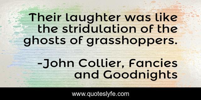 Their laughter was like the stridulation of the ghosts of grasshoppers.