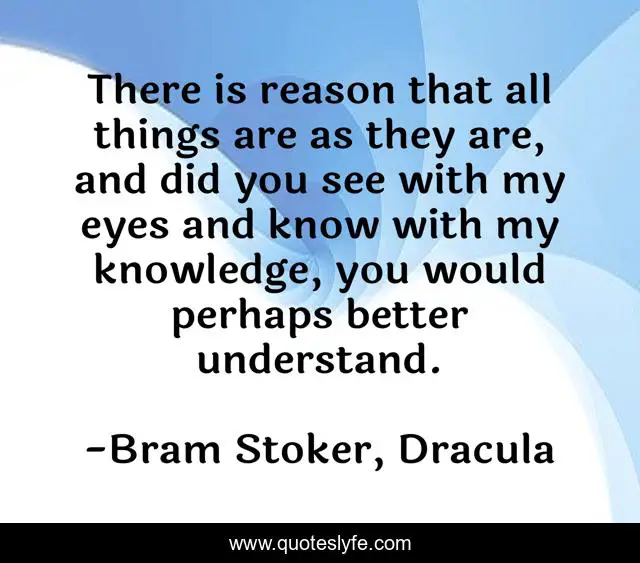 There is reason that all things are as they are, and did you see with my eyes and know with my knowledge, you would perhaps better understand.