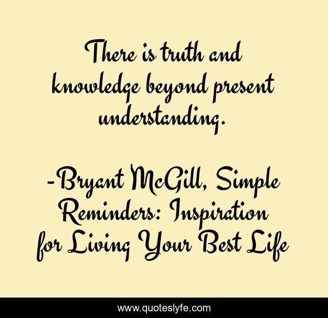 There is truth and knowledge beyond present understanding.