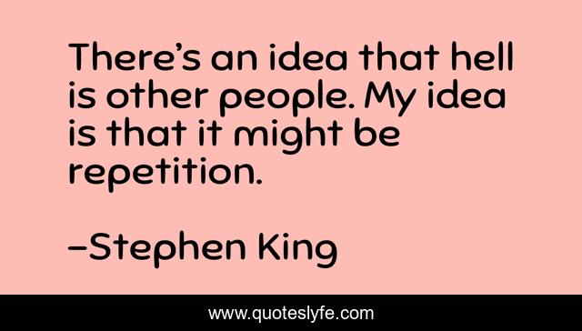 There’s an idea that hell is other people. My idea is that it might be repetition.