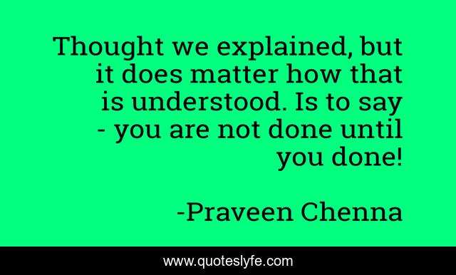Thought we explained, but it does matter how that is understood. Is to say - you are not done until you done!