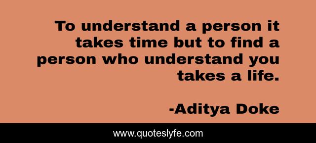 To understand a person it takes time but to find a person who understand you takes a life.