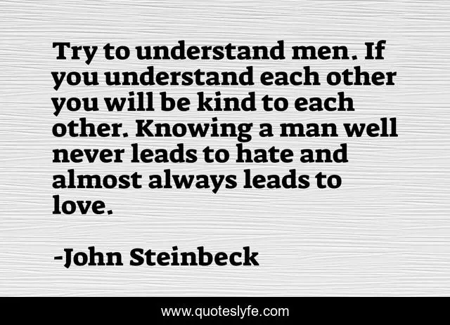 Try to understand men. If you understand each other you will be kind to each other. Knowing a man well never leads to hate and almost always leads to love.