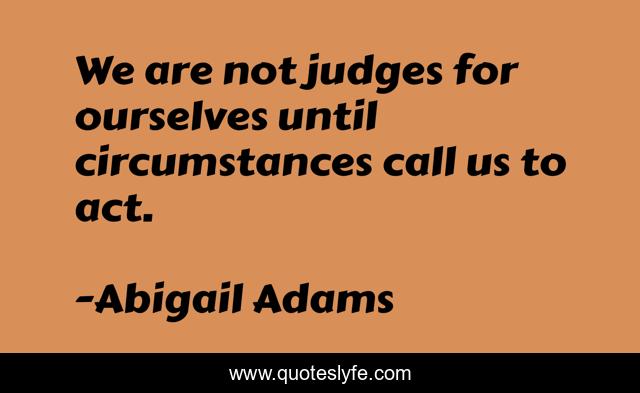 We are not judges for ourselves until circumstances call us to act.