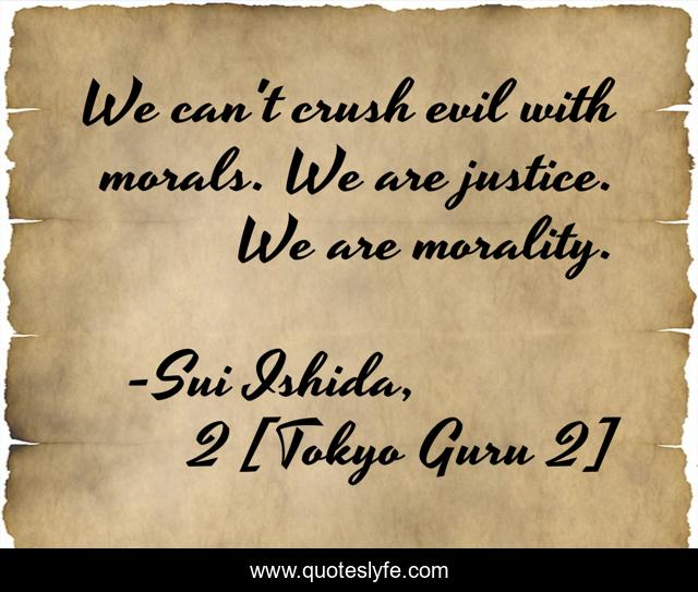 We can't crush evil with morals. We are justice. We are morality.