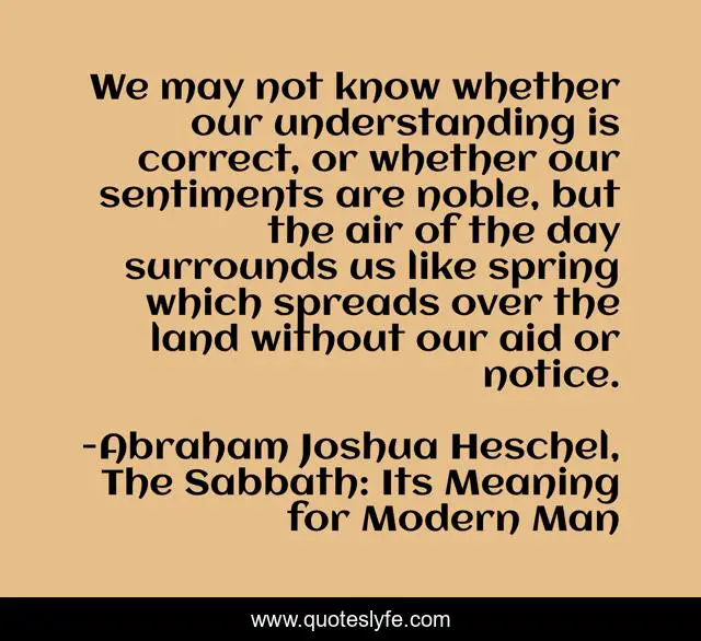 We may not know whether our understanding is correct, or whether our sentiments are noble, but the air of the day surrounds us like spring which spreads over the land without our aid or notice.