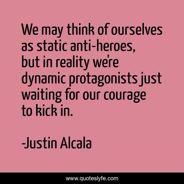 We may think of ourselves as static anti-heroes, but in reality we're dynamic protagonists just waiting for our courage to kick in.