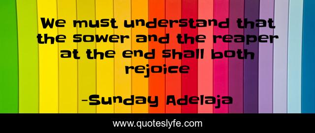 We must understand that the sower and the reaper at the end shall both rejoice
