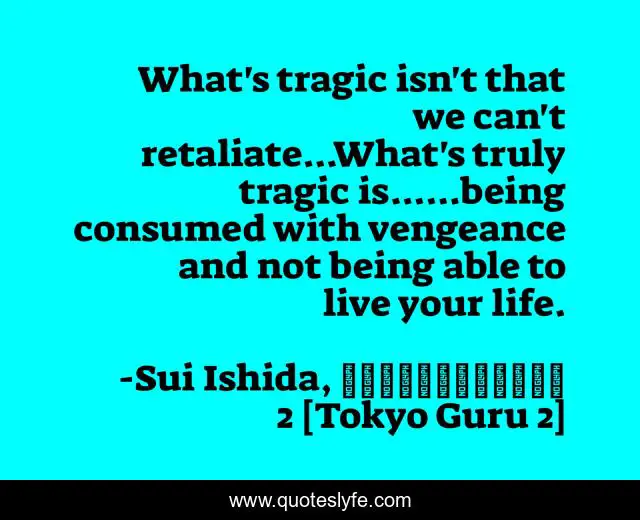 What's tragic isn't that we can't retaliate...What's truly tragic is......being consumed with vengeance and not being able to live your life.
