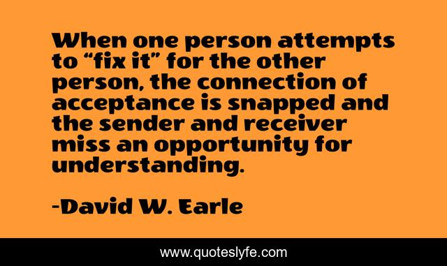 When one person attempts to “fix it” for the other person, the connection of acceptance is snapped and the sender and receiver miss an opportunity for understanding.