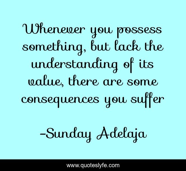 Whenever you possess something, but lack the understanding of its value, there are some consequences you suffer