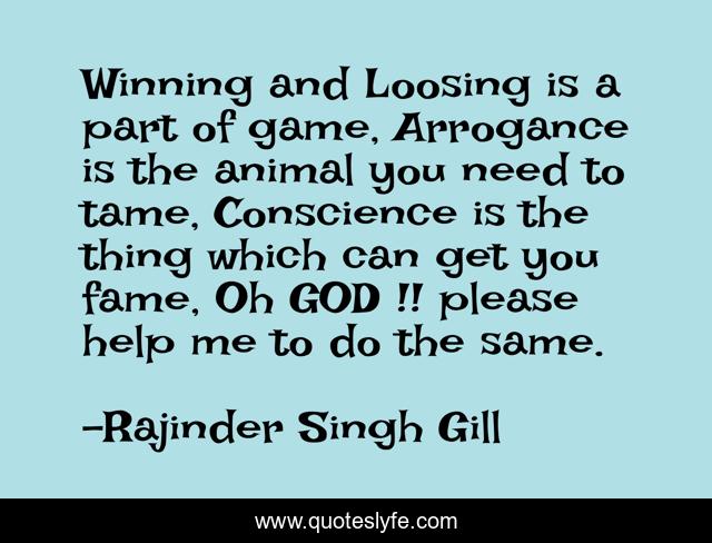 Winning and Loosing is a part of game, Arrogance is the animal you need to tame, Conscience is the thing which can get you fame, Oh GOD !! please help me to do the same.