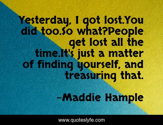 Yesterday, I got lost.You did too.So what?People get lost all the time.It's just a matter of finding yourself, and treasuring that.