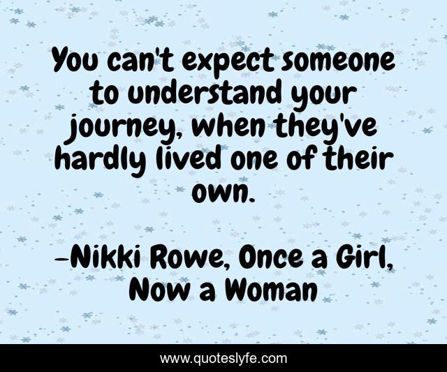 You can't expect someone to understand your journey, when they've hardly lived one of their own.