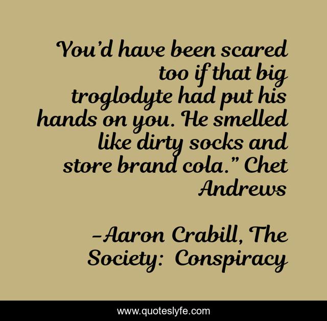 You’d have been scared too if that big troglodyte had put his hands on you. He smelled like dirty socks and store brand cola.” Chet Andrews