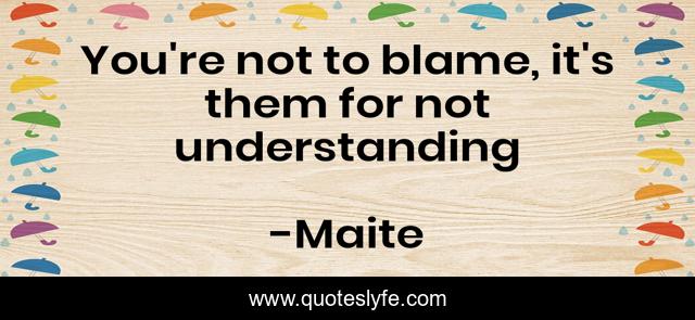 You're not to blame, it's them for not understanding