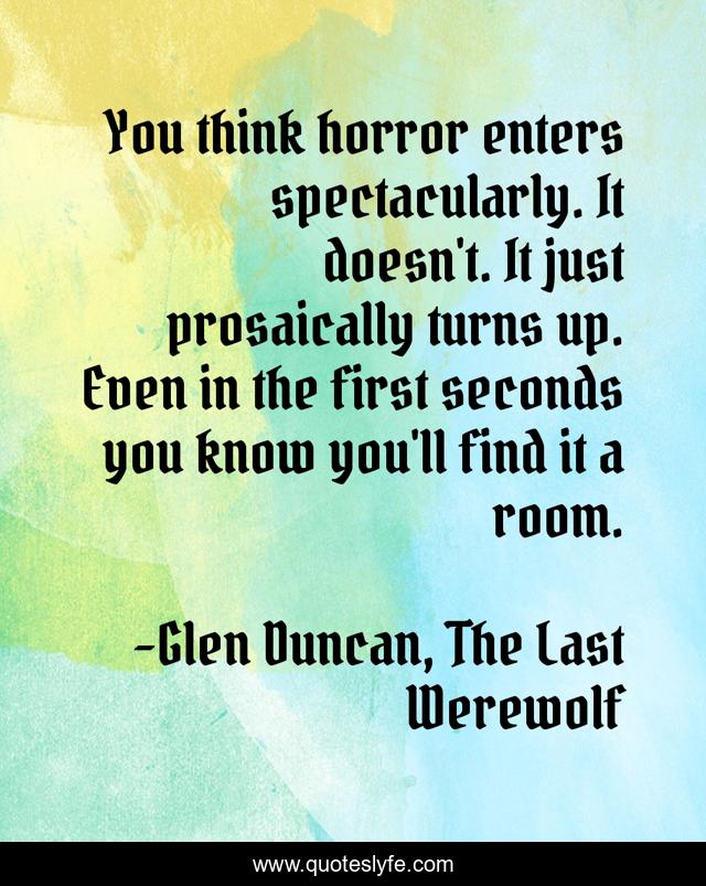 You think horror enters spectacularly. It doesn't. It just prosaically turns up. Even in the first seconds you know you'll find it a room.