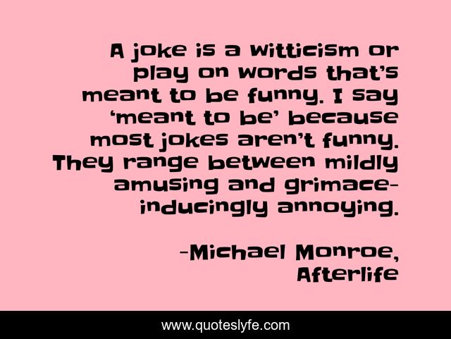 A joke is a witticism or play on words that’s meant to be funny. I say ‘meant to be’ because most jokes aren’t funny. They range between mildly amusing and grimace-inducingly annoying.