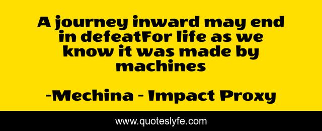 A journey inward may end in defeatFor life as we know it was made by machines