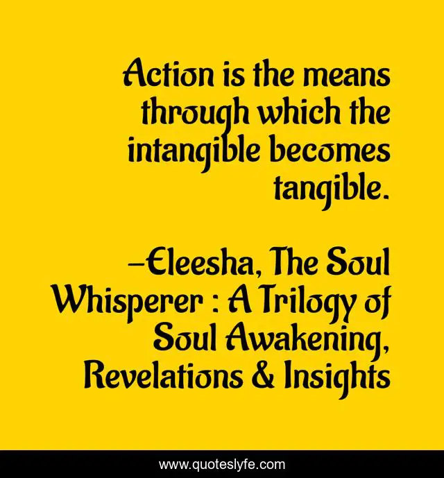 Action is the means through which the intangible becomes tangible.