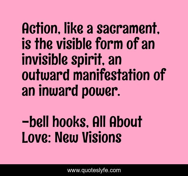 Action, like a sacrament, is the visible form of an invisible spirit, an outward manifestation of an inward power.