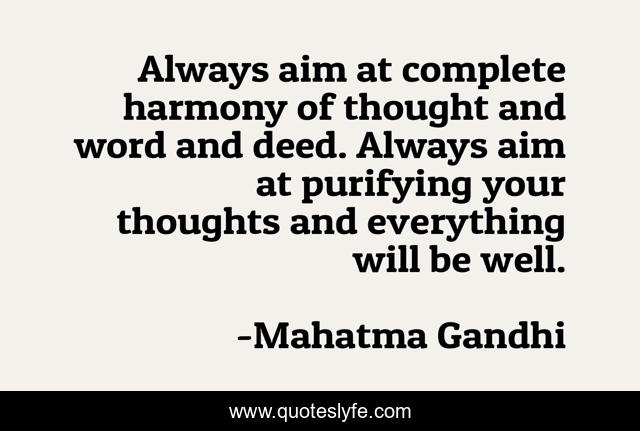 Always aim at complete harmony of thought and word and deed. Always aim at purifying your thoughts and everything will be well.