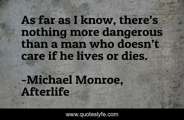 As far as I know, there’s nothing more dangerous than a man who doesn’t care if he lives or dies.