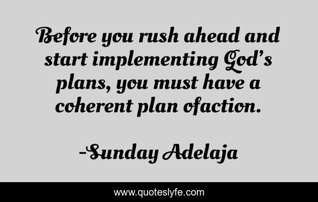Before you rush ahead and start implementing God’s plans, you must have a coherent plan ofaction.