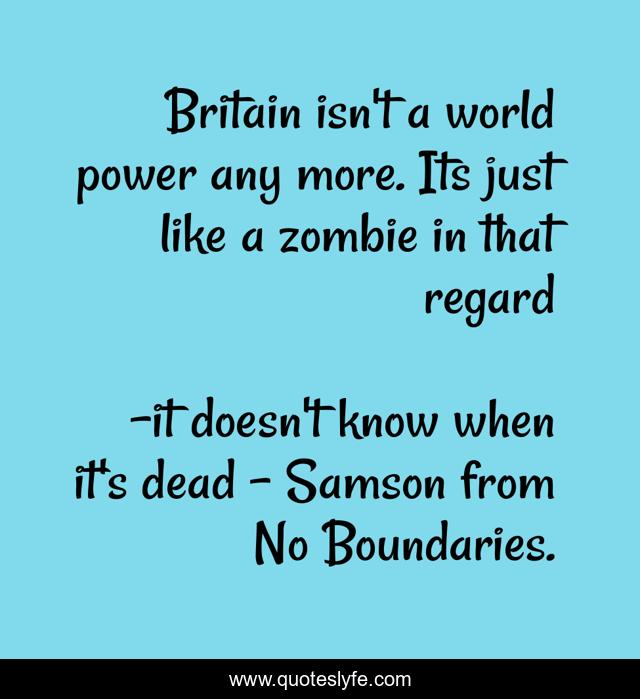 Britain isn't a world power any more. Its just like a zombie in that regard