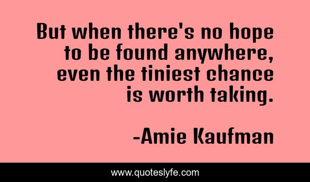 But when there's no hope to be found anywhere, even the tiniest chance is worth taking.