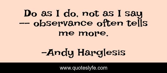 Do as I do, not as I say -- observance often tells me more.