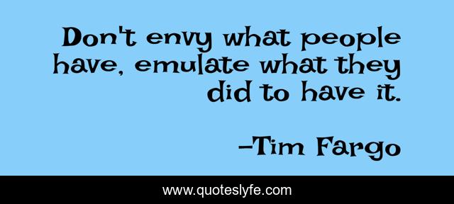 Don't envy what people have, emulate what they did to have it.