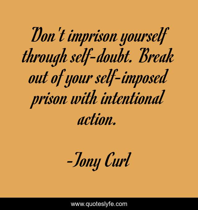 Don't imprison yourself through self-doubt. Break out of your self-imposed prison with intentional action.