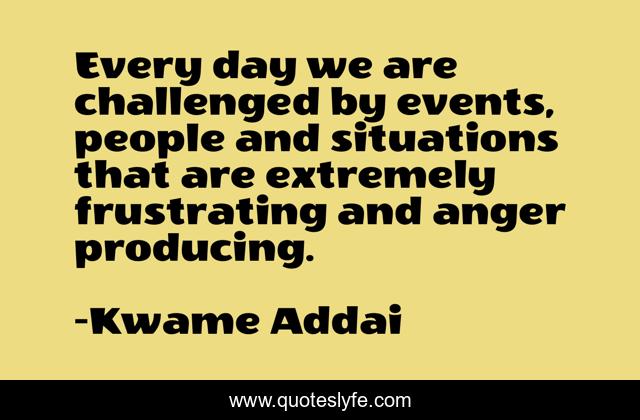 Every day we are challenged by events, people and situations that are extremely frustrating and anger producing.