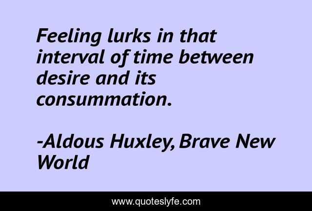 Feeling lurks in that interval of time between desire and its consummation.