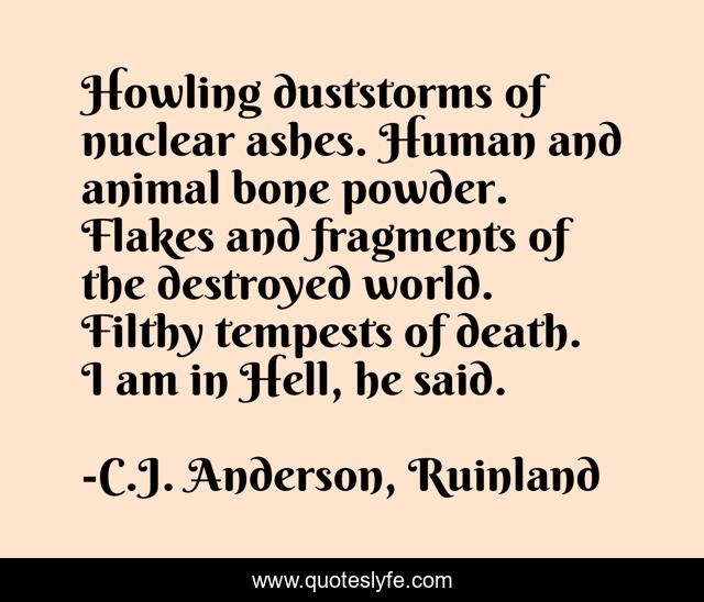 Howling duststorms of nuclear ashes. Human and animal bone powder. Flakes and fragments of the destroyed world. Filthy tempests of death. I am in Hell, he said.