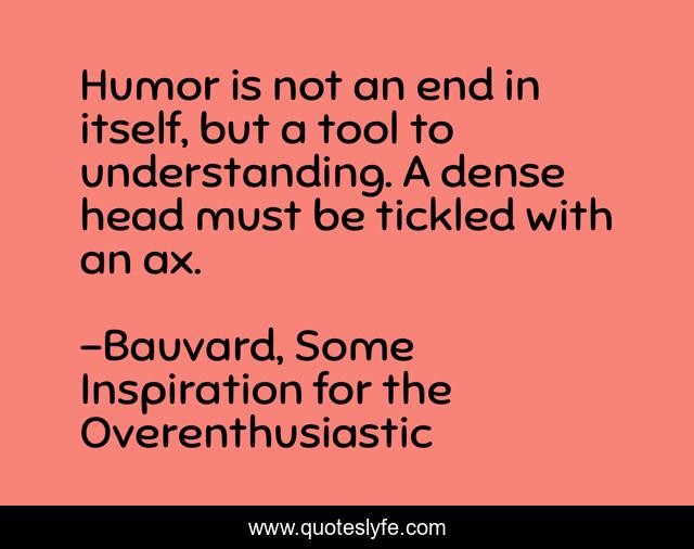Humor is not an end in itself, but a tool to understanding. A dense head must be tickled with an ax.