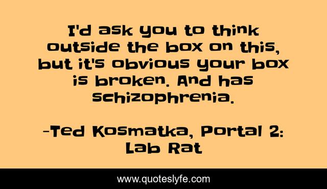 I'd ask you to think outside the box on this, but it's obvious your box is broken. And has schizophrenia.
