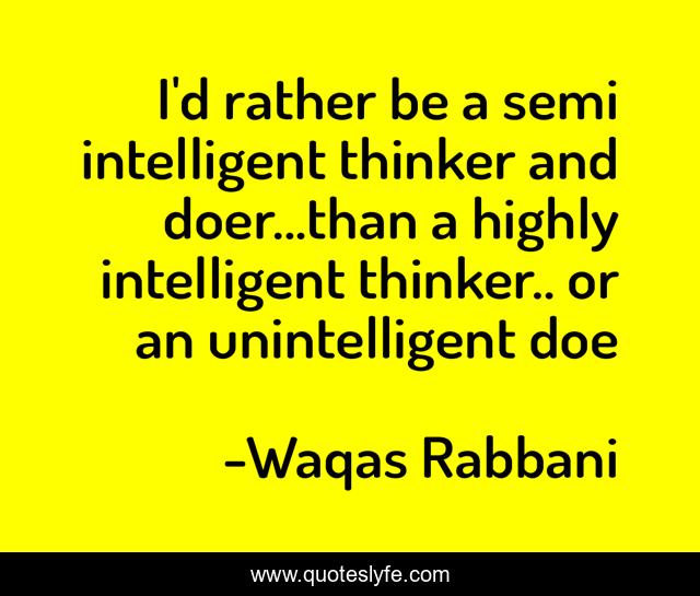 I'd rather be a semi intelligent thinker and doer...than a highly intelligent thinker.. or an unintelligent doe