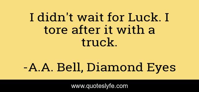 I didn't wait for Luck. I tore after it with a truck.