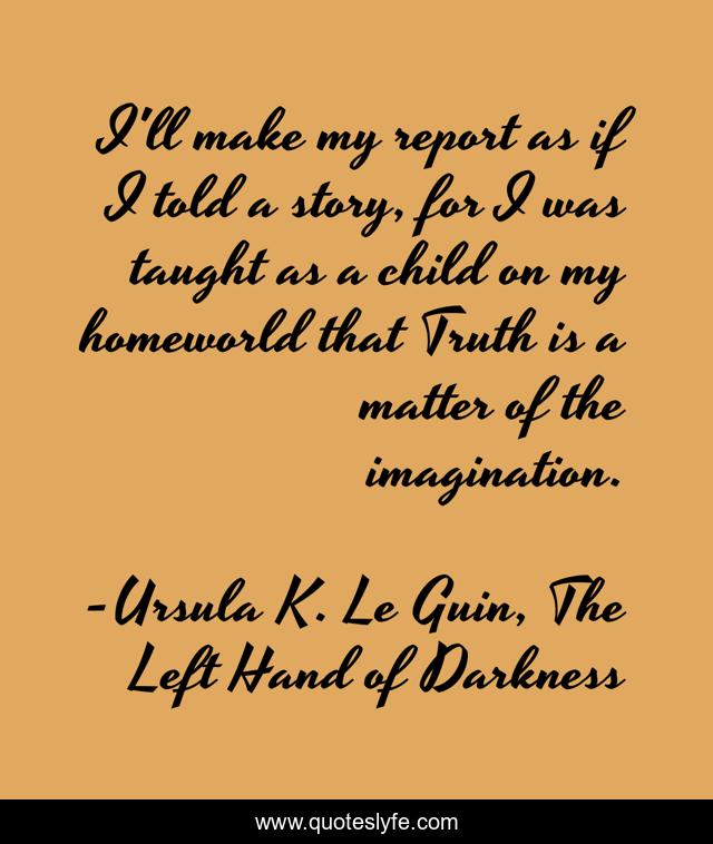I'll make my report as if I told a story, for I was taught as a child on my homeworld that Truth is a matter of the imagination.