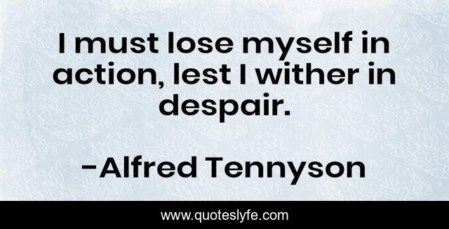 I must lose myself in action, lest I wither in despair.