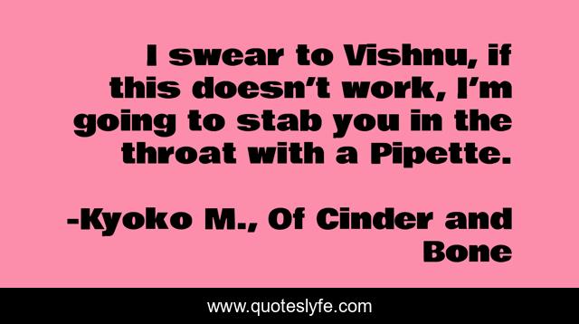 I swear to Vishnu, if this doesn’t work, I’m going to stab you in the throat with a Pipette.