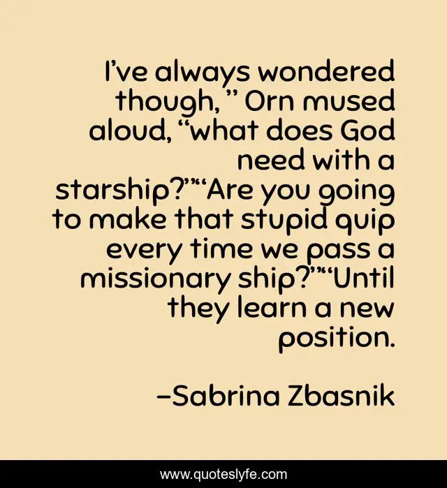 I’ve always wondered though, ” Orn mused aloud, “what does God need with a starship?”“Are you going to make that stupid quip every time we pass a missionary ship?”“Until they learn a new position.