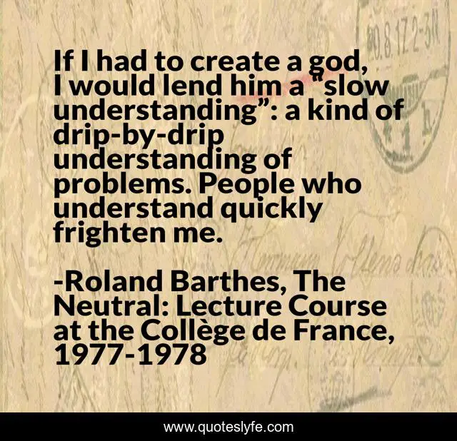 If I had to create a god, I would lend him a “slow understanding”: a kind of drip-by-drip understanding of problems. People who understand quickly frighten me.