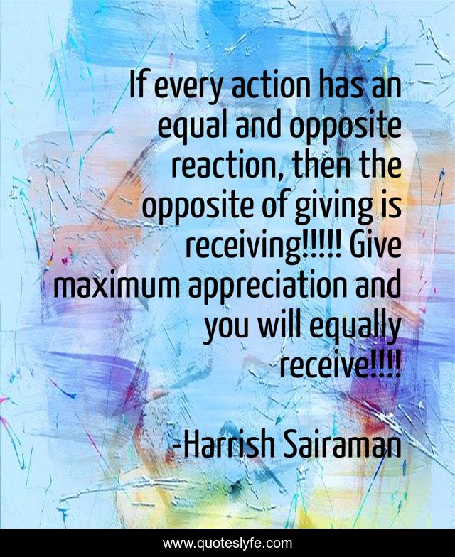 If every action has an equal and opposite reaction, then the opposite of giving is receiving!!!!! Give maximum appreciation and you will equally receive!!!!